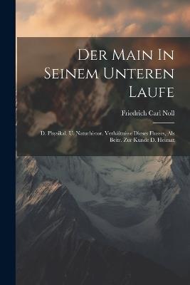 Der Main In Seinem Unteren Laufe: D. Physikal. U. Naturhistor. Verhältnisse Dieses Flusses, Als Beitr. Zur Kunde D. Heimat - Friedrich Carl Noll - cover