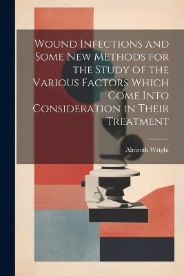 Wound Infections and Some new Methods for the Study of the Various Factors Which Come Into Consideration in Their Treatment - Almroth Wright - cover