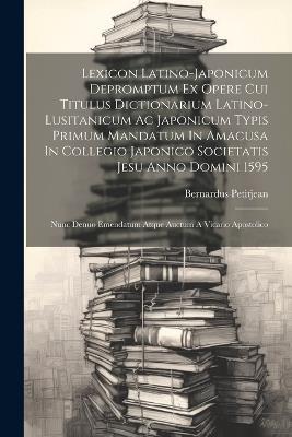 Lexicon Latino-japonicum Depromptum Ex Opere Cui Titulus Dictionarium Latino-lusitanicum Ac Japonicum Typis Primum Mandatum In Amacusa In Collegio Japonico Societatis Jesu Anno Domini 1595: Nunc Denuo Emendatum Atque Auctum A Vicario Apostolico - Bernardus Petitjean - cover