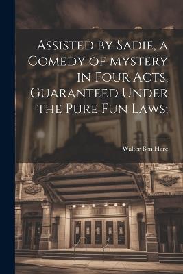 Assisted by Sadie, a Comedy of Mystery in Four Acts, Guaranteed Under the Pure fun Laws; - Walter Ben Hare - cover