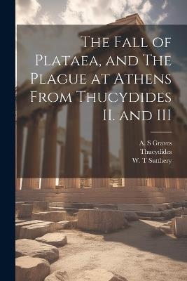 The Fall of Plataea, and The Plague at Athens From Thucydides II. and III - W T Sutthery,A S Graves,Thucydides Thucydides - cover