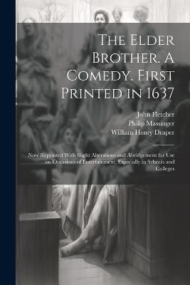 The Elder Brother. A Comedy. First Printed in 1637; now Reprinted With Slight Alterations and Abridgement for use on Occasions of Entertainment, Especially in Schools and Colleges - John Fletcher,Philip Massinger,William Henry Draper - cover