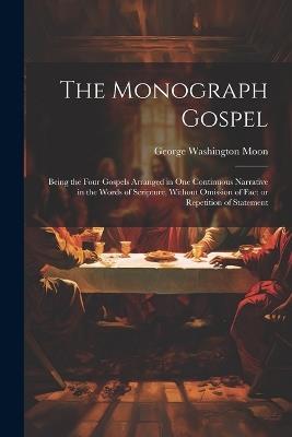 The Monograph Gospel: Being the Four Gospels Arranged in one Continuous Narrative in the Words of Scripture, Without Omission of Fact or Repetition of Statement - George Washington Moon - cover