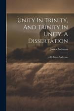 Unity In Trinity, And Trinity In Unity. A Dissertation: ... By James Anderson,