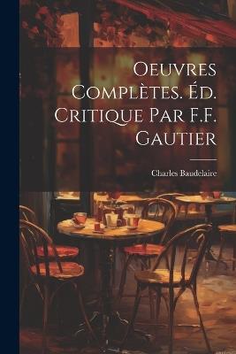 Oeuvres Complètes. Éd. Critique par F.F. Gautier - Charles Baudelaire - cover