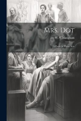 Mrs. Dot; a Farce in Three Acts - W S Maugham - cover
