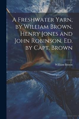 A Freshwater Yarn, by William Brown, Henry Jones and John Robinson, Ed. by Capt. Brown - William Brown - cover