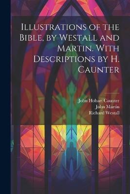 Illustrations of the Bible, by Westall and Martin. With Descriptions by H. Caunter - John Hobart Caunter,John Martin,Richard Westall - cover