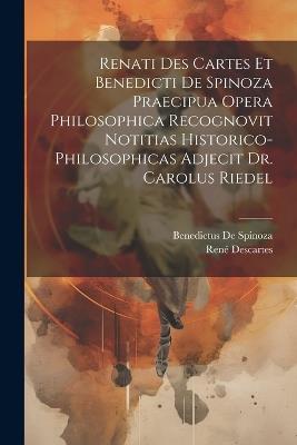 Renati Des Cartes Et Benedicti De Spinoza Praecipua Opera Philosophica Recognovit Notitias Historico-Philosophicas Adjecit Dr. Carolus Riedel - Benedictus De Spinoza,René Descartes - cover
