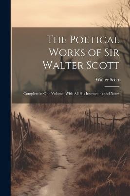 The Poetical Works of Sir Walter Scott: Complete in one Volume, With all his Instructons and Notes - Walter Scott - cover