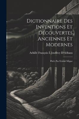 Dictionnaire Des Inventions Et Découvertes Anciennes Et Modernes; Publ. Par L'abbé Migne - Achille François É Jouffroy D'Abbans - cover