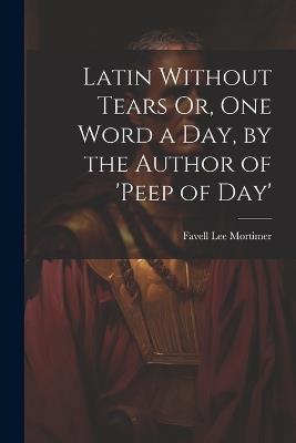 Latin Without Tears Or, One Word a Day, by the Author of 'peep of Day' - Favell Lee Mortimer - cover