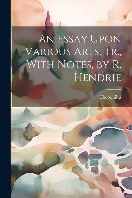 An Essay Upon Various Arts, Tr., With Notes, by R. Hendrie - Theophilus - cover