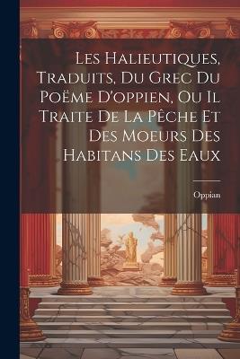 Les Halieutiques, Traduits, Du Grec Du Poëme D'oppien, Ou Il Traite De La Pêche Et Des Moeurs Des Habitans Des Eaux - Oppian - cover