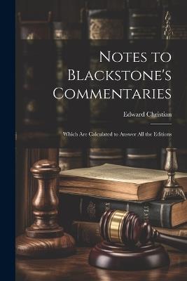 Notes to Blackstone's Commentaries: Which Are Calculated to Answer All the Editions - Edward Christian - cover