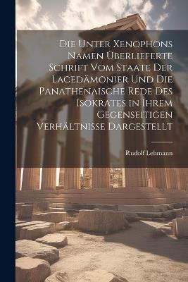 Die Unter Xenophons Namen Überlieferte Schrift Vom Staate Der Lacedämonier Und Die Panathenaische Rede Des Isokrates in Ihrem Gegenseitigen Verhältnisse Dargestellt - Rudolf Lehmann - cover