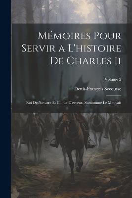 Mémoires Pour Servir a L'histoire De Charles Ii: Roi De Navarre Et Comte D'evreux, Surnommé Le Mauvais; Volume 2 - Denis-François Secousse - cover