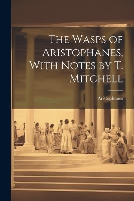 The Wasps of Aristophanes, With Notes by T. Mitchell - Aristophanes - cover