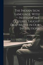 The Indian Sign Language, With Notes of the Gestures Taught Deaf-Mutes in Our Institutions