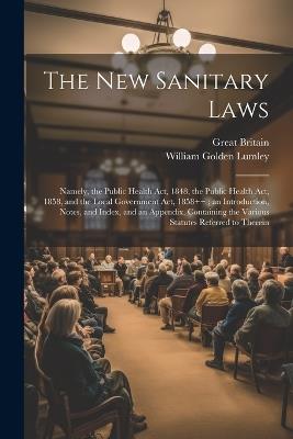 The New Sanitary Laws: Namely, the Public Health Act, 1848, the Public Health Act, 1858, and the Local Government Act, 1858++; an Introduction, Notes, and Index, and an Appendix, Containing the Various Statutes Referred to Therein - William Golden Lumley,Great Britain - cover