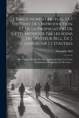 L'Enseignement Mutuel, Ou, Histoire De L'Introduction Et De La Propagation De Cette Méthode Pas Les Soins Du Docteur Bell, De J. Lancaster Et D'Autres: Description Détaillée De Son Application Dans Les Écoles Élémentaires D'Angleterre Et De Franc... - Alexander Bell - cover