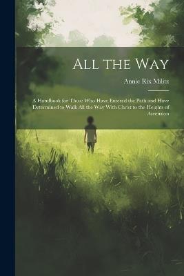 All the Way: A Handbook for Those Who Have Entered the Path and Have Determined to Walk All the Way With Christ to the Heights of Ascension - Annie Rix Militz - cover