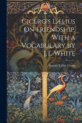Cicero's Lælius On Friendship, With a Vocabulary by J.T. White - Marcus Tullius Cicero - cover