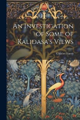 An Investigation of Some of Kalidasa's Views - Charles Harris - cover