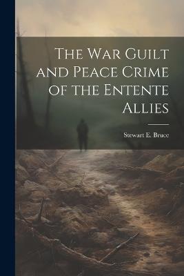 The War Guilt and Peace Crime of the Entente Allies - Stewart E Bruce - cover