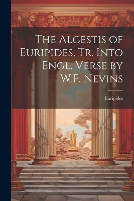 The Alcestis of Euripides, Tr. Into Engl. Verse by W.F. Nevins - Euripides - cover