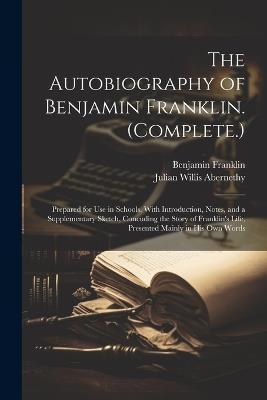 The Autobiography of Benjamin Franklin. (Complete.): Prepared for Use in Schools. With Introduction, Notes, and a Supplementary Sketch, Concuding the Story of Franklin's Life, Presented Mainly in His Own Words - Benjamin Franklin,Julian Willis Abernethy - cover