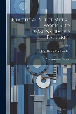 Practical Sheet Metal Work and Demonstrated Patterns: A Comprehensive Treatise; Volume 5 - John Henry Teschmacher - cover