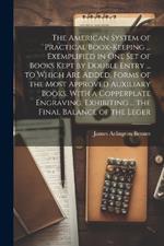 The American System of Practical Book-Keeping ... Exemplified in One Set of Books Kept by Double Entry ... to Which Are Added, Forms of the Most Approved Auxiliary Books, With a Copperplate Engraving, Exhibiting ... the Final Balance of the Leger