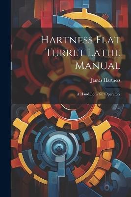 Hartness Flat Turret Lathe Manual: A Hand Book for Operators - James Hartness - cover