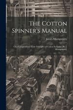 The Cotton Spinner's Manual; Or a Compendium of the Principles of Cotton Spinning [By J. Montgomery]