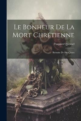 Le Bonheur De La Mort Chrétienne: Retraite De Huit Jours - Pasquier Quesnel - cover