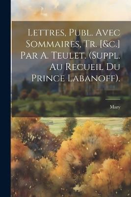 Lettres, Publ. Avec Sommaires, Tr. [&c.] Par A. Teulet. (Suppl. Au Recueil Du Prince Labanoff). - Mary - cover