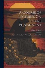 A Course of Lectures On Future Punishment: Delivered at the Baptist Meeting-House in Cherryfield