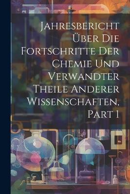 Jahresbericht Über Die Fortschritte Der Chemie Und Verwandter Theile Anderer Wissenschaften, Part 1 - Anonymous - cover