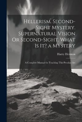 Hellerism. Second-Sight Mystery. Supernatural Vision Or Second-Sight. What Is It? a Mystery: A Complete Manual for Teaching This Peculiar Art - Harry Hermon - cover