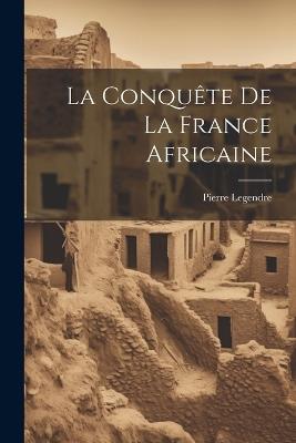 La Conquête De La France Africaine - Pierre Legendre - cover