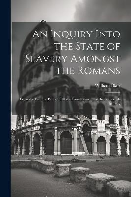 An Inquiry Into the State of Slavery Amongst the Romans: From the Earliest Period, Till the Establishment of the Lombards in Italy - William Blair - cover