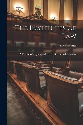 The Institutes of Law: A Treatise of the Jurisprudence As Determined by Nature - James Lorimer - cover