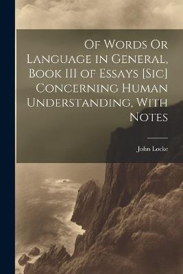 Of Words Or Language in General, Book III of Essays [Sic] Concerning Human Understanding, With Notes - John Locke - cover