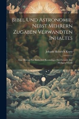 Bibel und Astronomie, nebst mehrern Zugaben verwandten Inhaltes: Eine Beitrag zur biblischen Kosmologie für Freunde der heiligen Schrift - Johann Heinrich Kurtz - cover