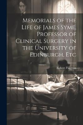 Memorials of the Life of James Syme, Professor of Clinical Surgery in the University of Edinburgh, Etc - Robert Paterson - cover
