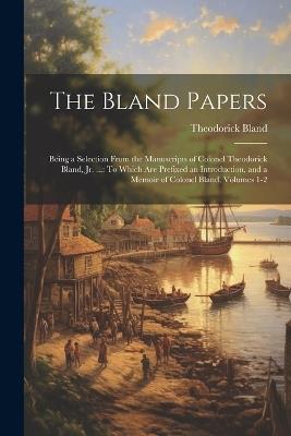 The Bland Papers: Being a Selection From the Manuscripts of Colonel Theodorick Bland, Jr. ...: To Which Are Prefixed an Introduction, and a Memoir of Colonel Bland, Volumes 1-2 - Theodorick Bland - cover