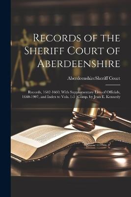 Records of the Sheriff Court of Aberdeenshire: Records, 1642-1660, With Supplementary Lists of Officials, 1660-1907, and Index to Vols. 1-3 [Comp. by Jean E. Kennedy - cover