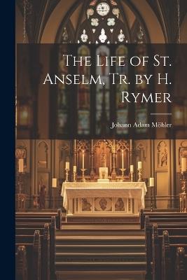 The Life of St. Anselm, Tr. by H. Rymer - Johann Adam Möhler - cover
