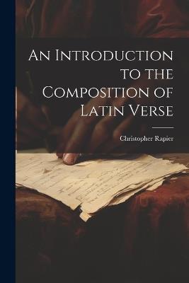 An Introduction to the Composition of Latin Verse - Christopher Rapier - cover